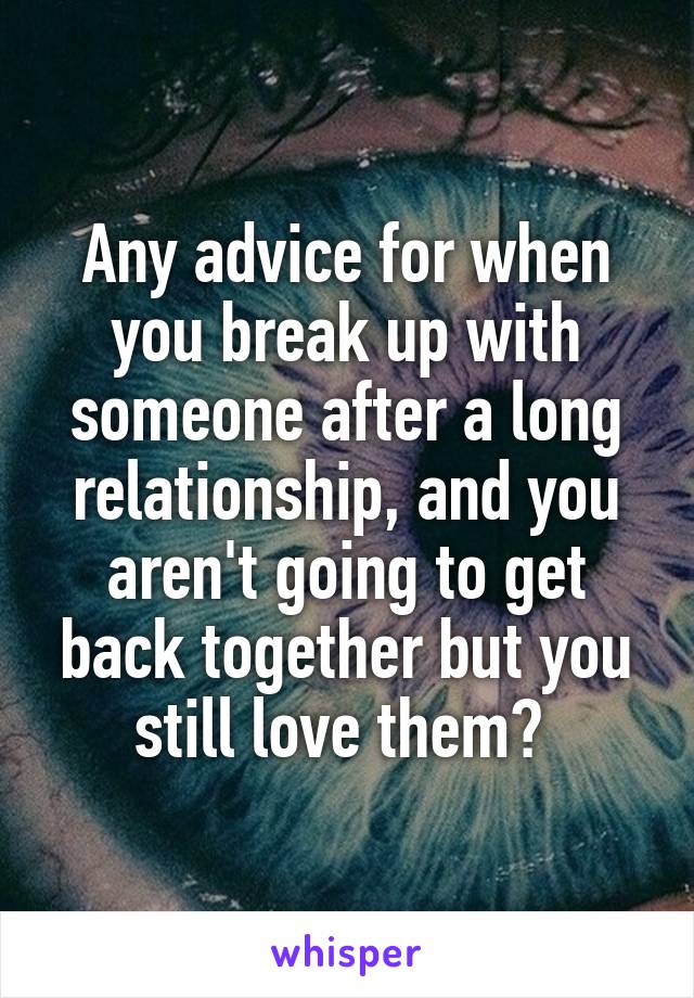 Any advice for when you break up with someone after a long relationship, and you aren't going to get back together but you still love them? 