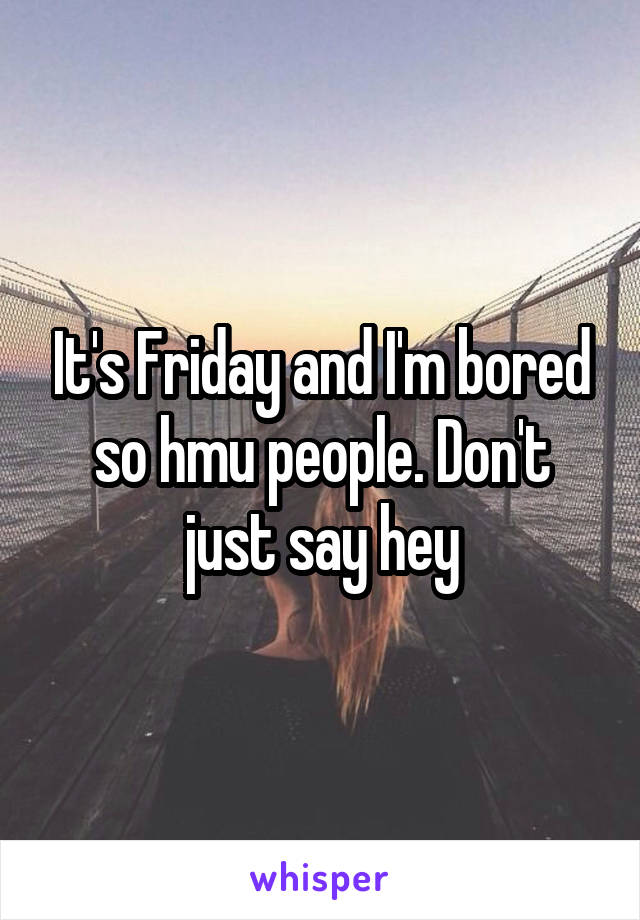 It's Friday and I'm bored so hmu people. Don't just say hey