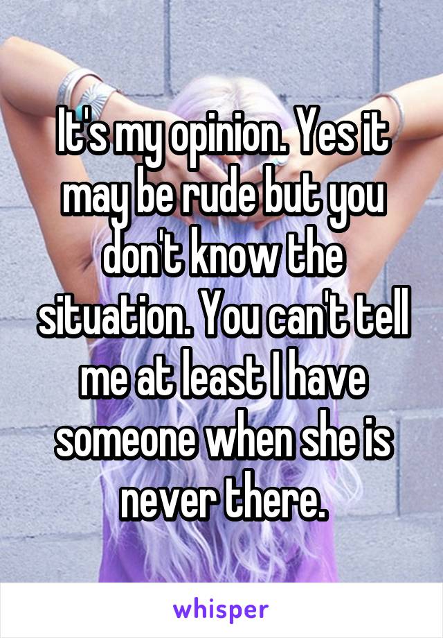 It's my opinion. Yes it may be rude but you don't know the situation. You can't tell me at least I have someone when she is never there.