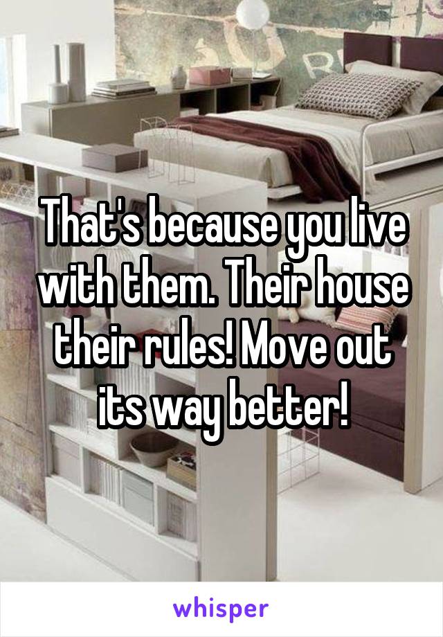 That's because you live with them. Their house their rules! Move out its way better!