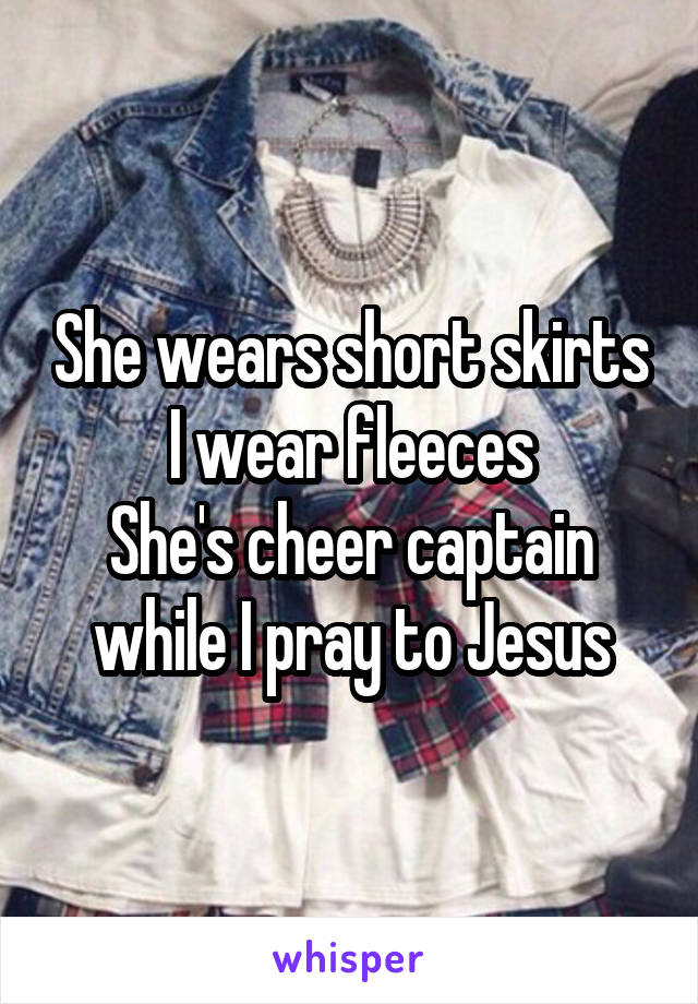 She wears short skirts
I wear fleeces
She's cheer captain while I pray to Jesus