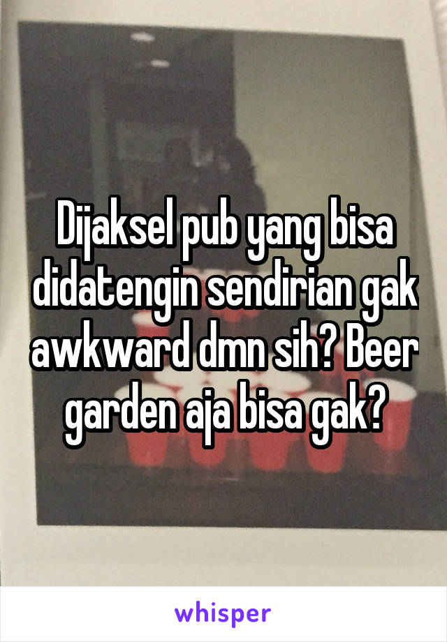 Dijaksel pub yang bisa didatengin sendirian gak awkward dmn sih? Beer garden aja bisa gak?