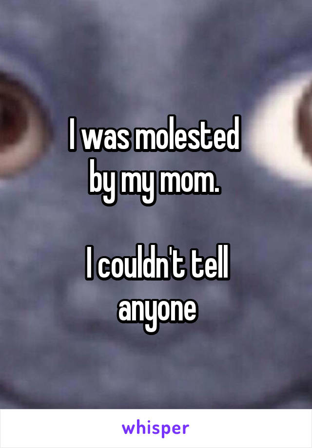 I was molested 
by my mom. 

I couldn't tell
anyone