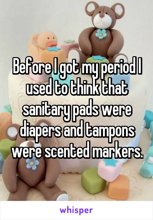 Before I got my period I used to think that sanitary pads were diapers and tampons were scented markers.