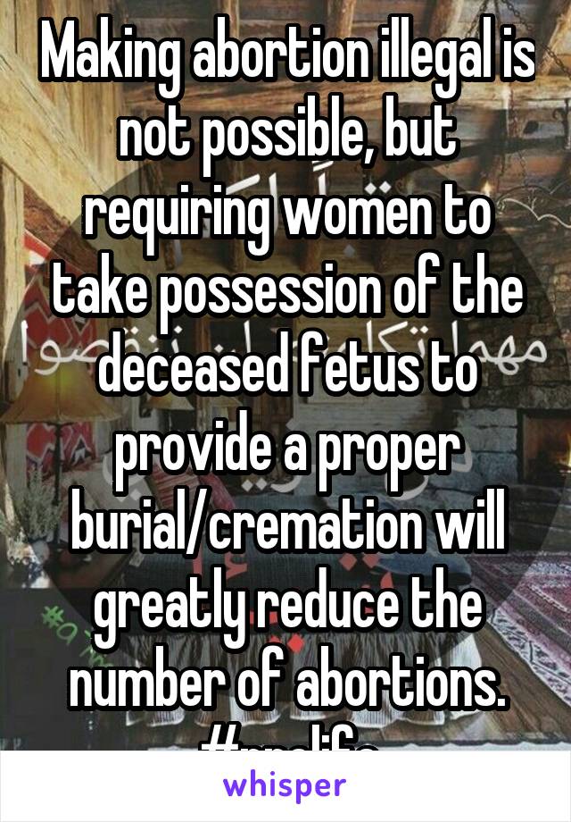 Making abortion illegal is not possible, but requiring women to take possession of the deceased fetus to provide a proper burial/cremation will greatly reduce the number of abortions. #prolife