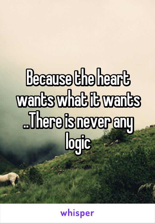 Because the heart wants what it wants ..There is never any logic