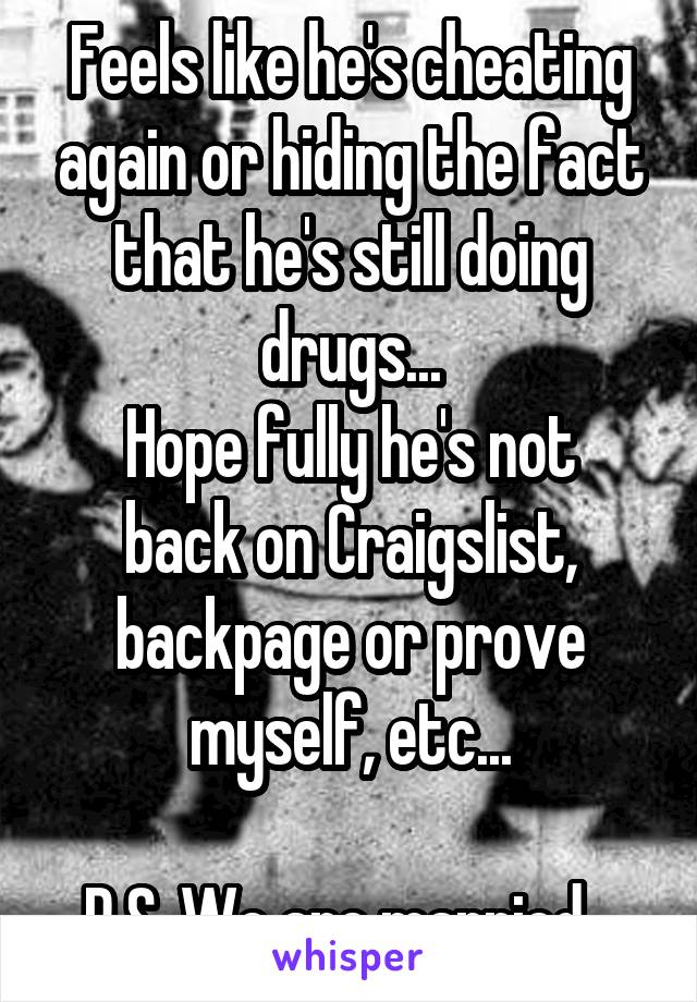 Feels like he's cheating again or hiding the fact that he's still doing drugs...
Hope fully he's not back on Craigslist, backpage or prove myself, etc...

P.S. We are married...