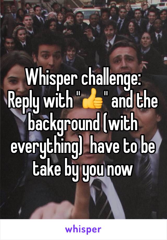 Whisper challenge:
Reply with "👍" and the background (with everything)  have to be take by you now