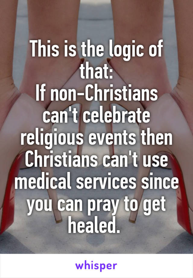 This is the logic of that:
If non-Christians can't celebrate religious events then Christians can't use medical services since you can pray to get healed. 