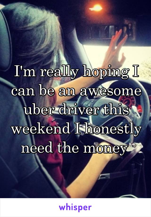 I'm really hoping I can be an awesome uber driver this weekend I honestly need the money 