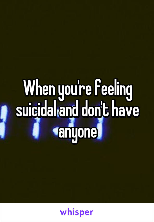 When you're feeling suicidal and don't have anyone