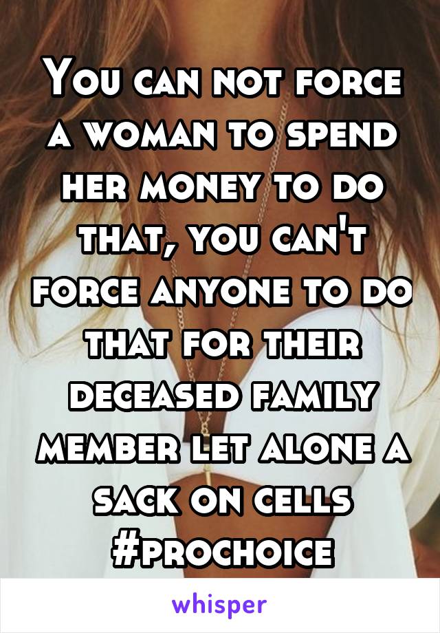 You can not force a woman to spend her money to do that, you can't force anyone to do that for their deceased family member let alone a sack on cells #prochoice