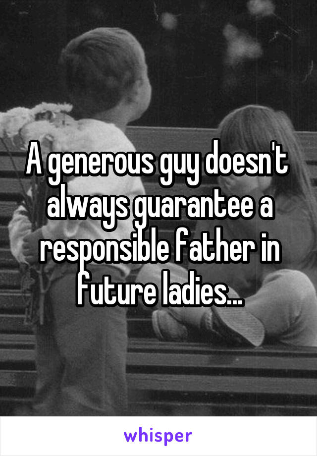 A generous guy doesn't  always guarantee a responsible father in future ladies...