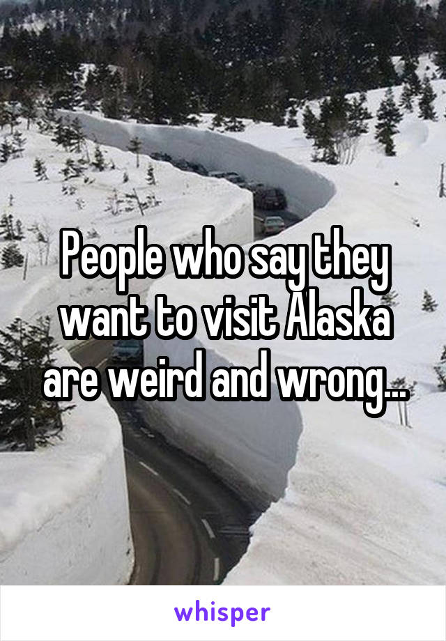 People who say they want to visit Alaska are weird and wrong...