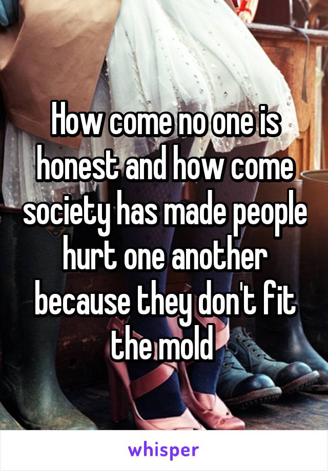 How come no one is honest and how come society has made people hurt one another because they don't fit the mold 