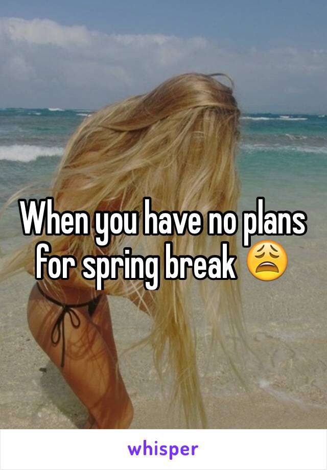 When you have no plans for spring break 😩