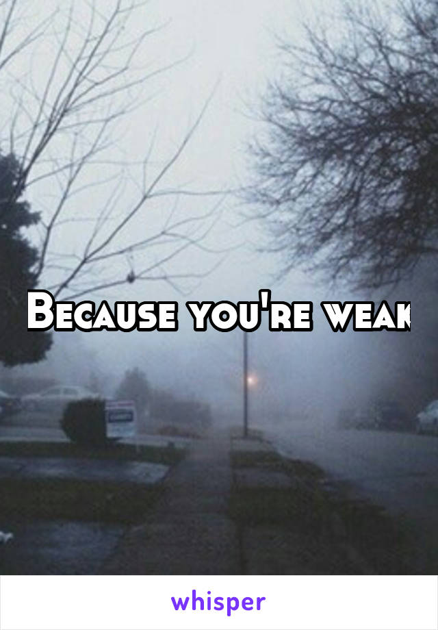 Because you're weak