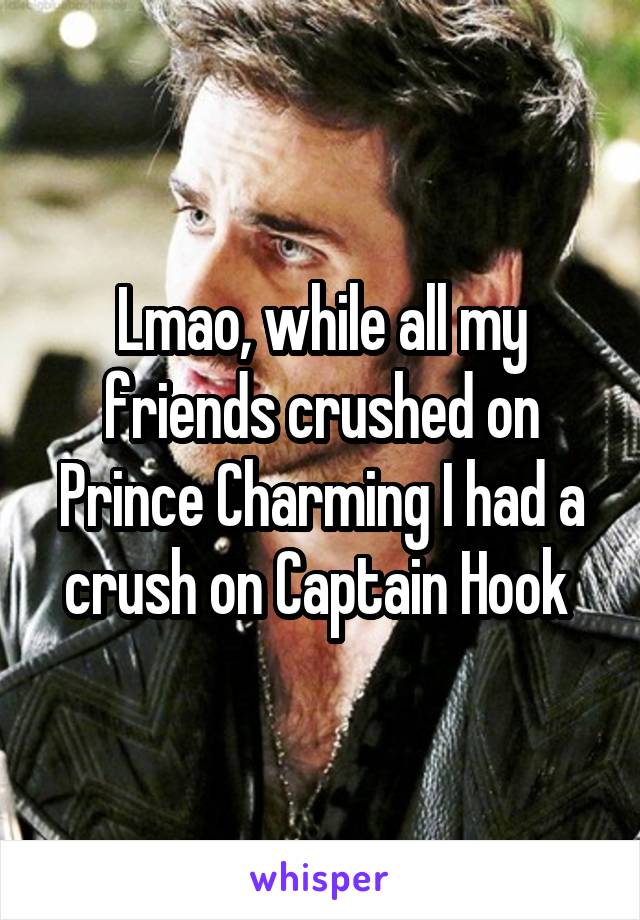 Lmao, while all my friends crushed on Prince Charming I had a crush on Captain Hook 