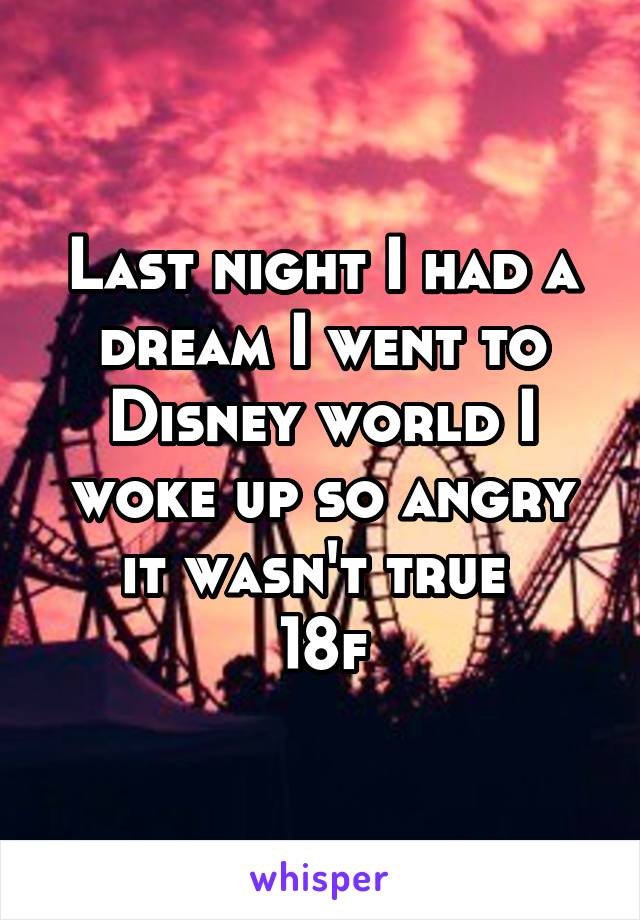 Last night I had a dream I went to Disney world I woke up so angry it wasn't true 
18f