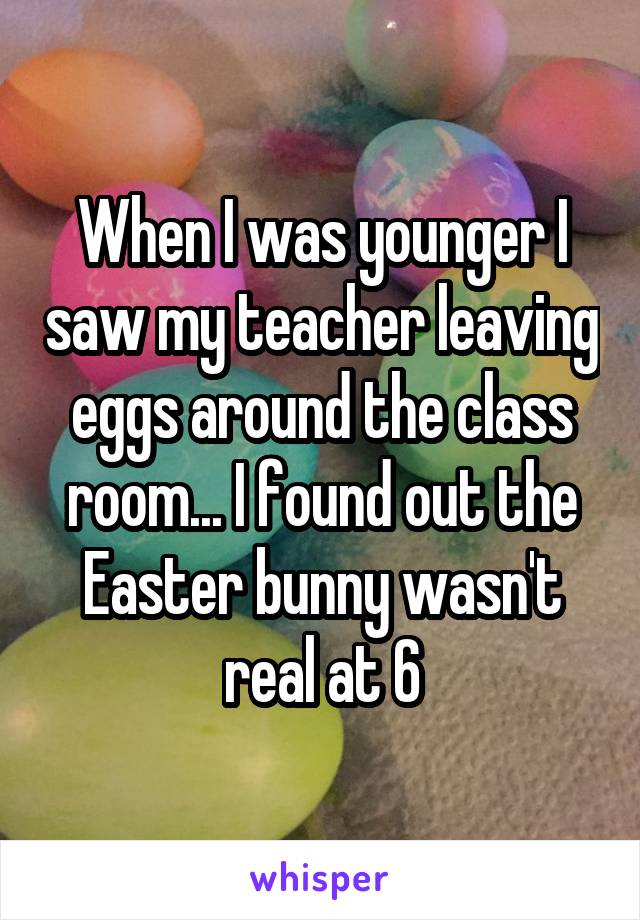 When I was younger I saw my teacher leaving eggs around the class room... I found out the Easter bunny wasn't real at 6