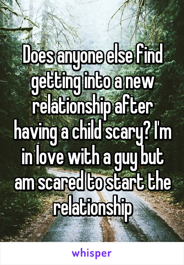 Does anyone else find getting into a new relationship after having a child scary? I'm in love with a guy but am scared to start the relationship