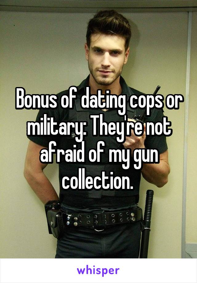 Bonus of dating cops or military: They're not afraid of my gun collection. 