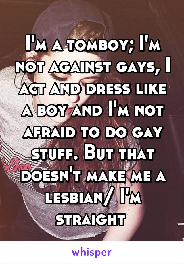 I'm a tomboy; I'm not against gays, I act and dress like a boy and I'm not afraid to do gay stuff. But that doesn't make me a lesbian/ I'm straight 