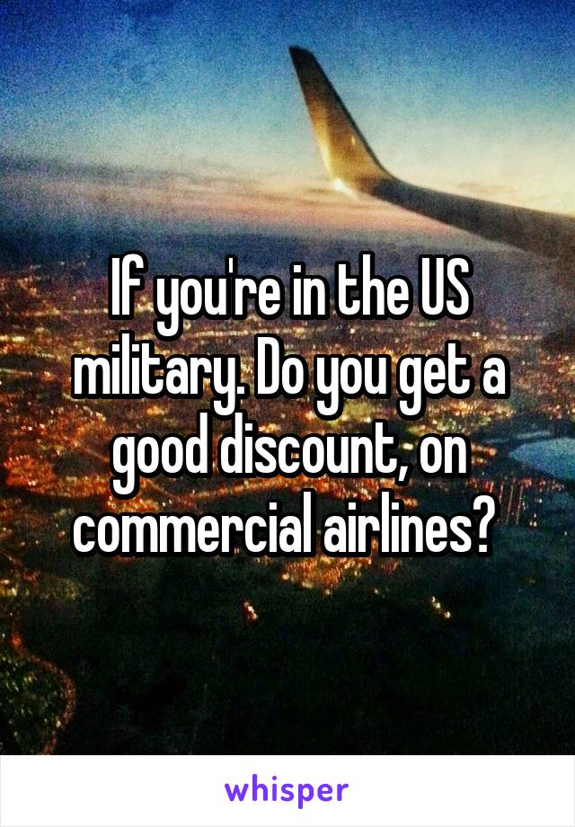 If you're in the US military. Do you get a good discount, on commercial airlines? 