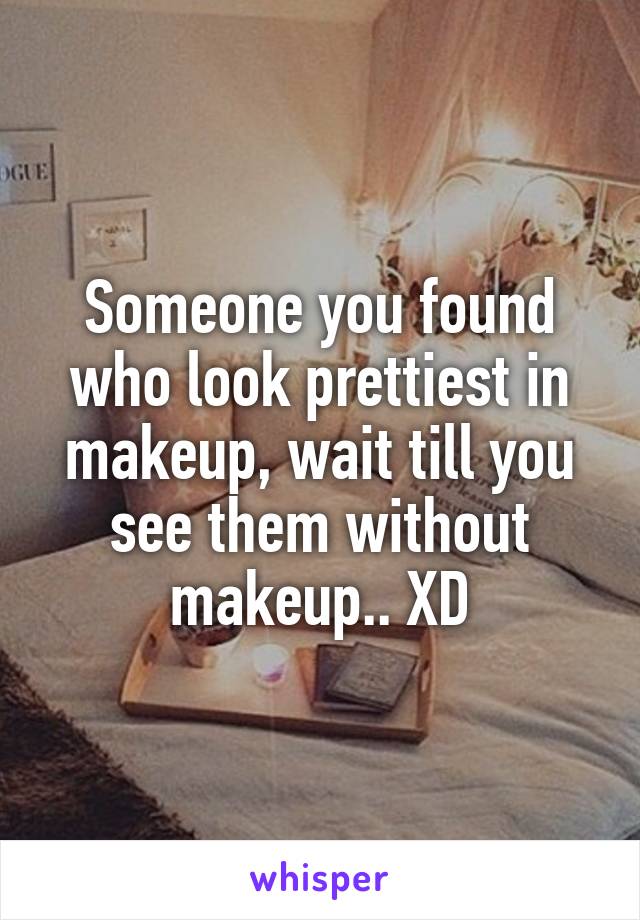 Someone you found who look prettiest in makeup, wait till you see them without makeup.. XD