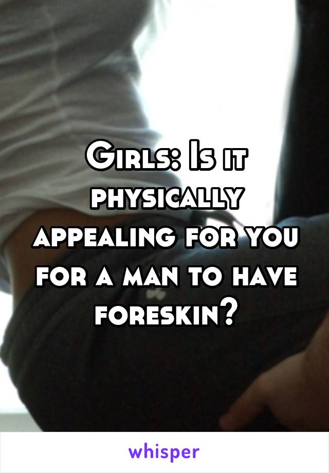 Girls: Is it physically appealing for you for a man to have foreskin?