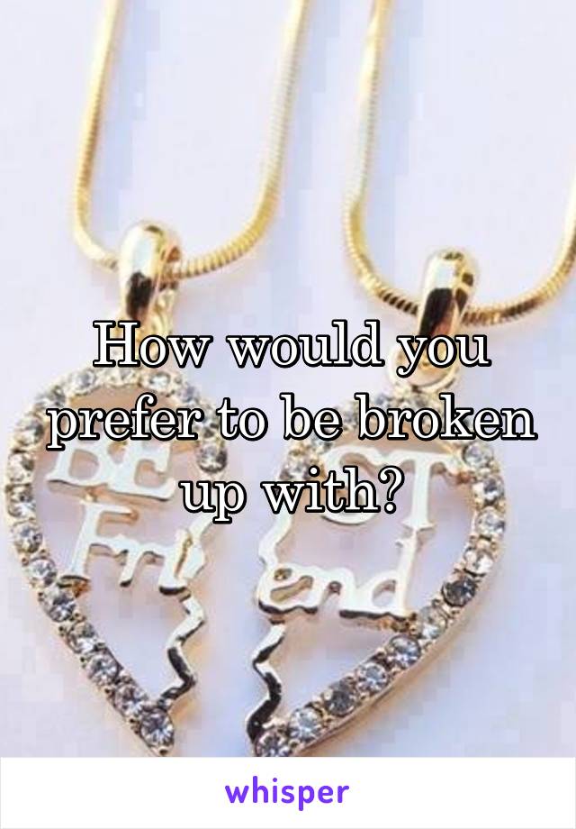 How would you prefer to be broken up with?