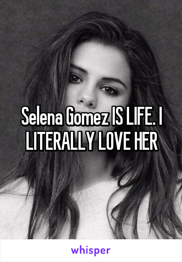 Selena Gomez IS LIFE. I LITERALLY LOVE HER