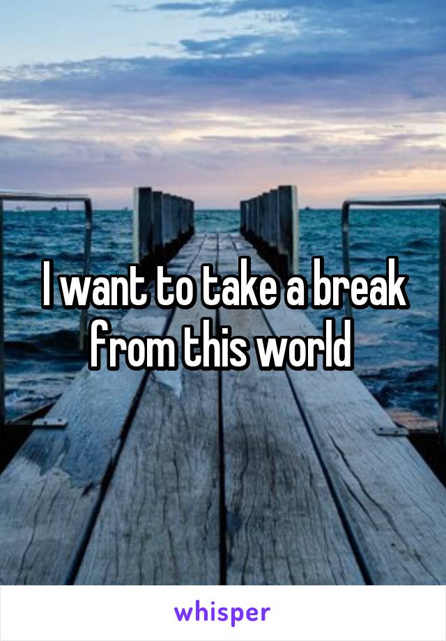 I want to take a break from this world 