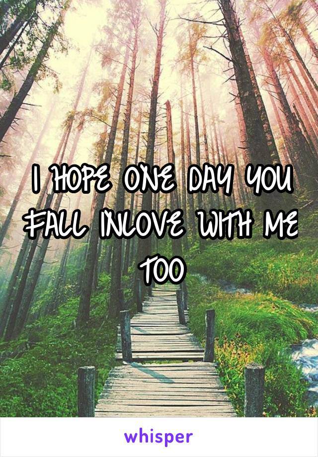 I HOPE ONE DAY YOU FALL INLOVE WITH ME TOO