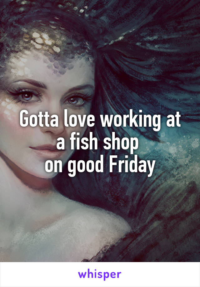 Gotta love working at a fish shop 
on good Friday