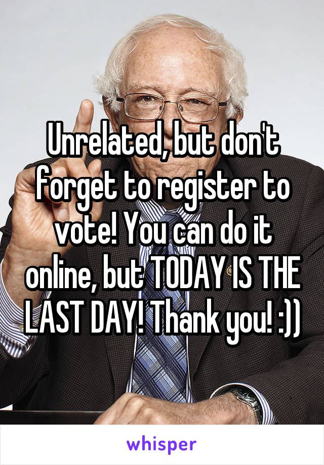 Unrelated, but don't forget to register to vote! You can do it online, but TODAY IS THE LAST DAY! Thank you! :))