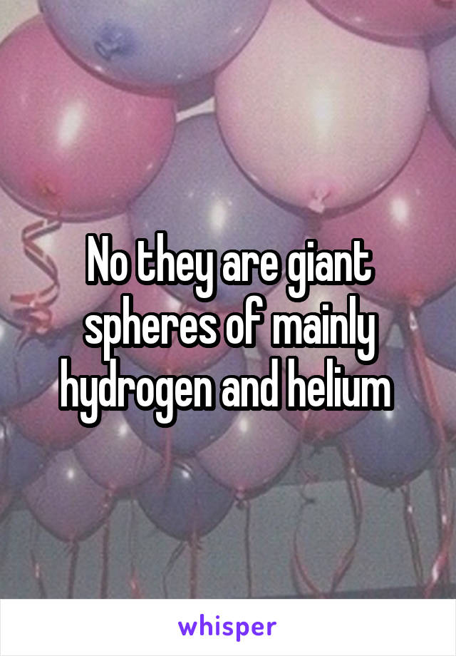 No they are giant spheres of mainly hydrogen and helium 