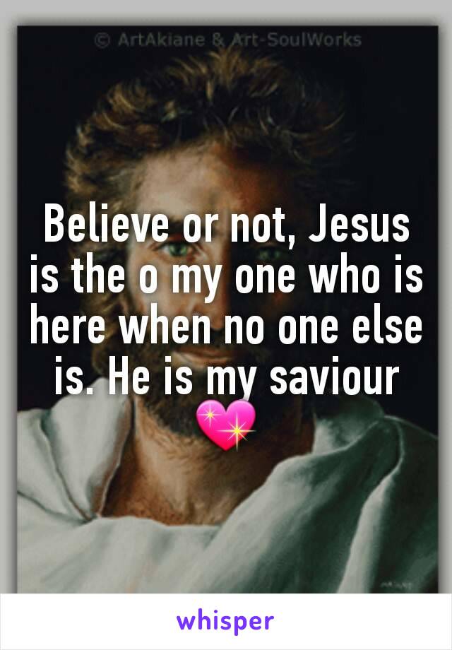 Believe or not, Jesus is the o my one who is here when no one else is. He is my saviour 💖