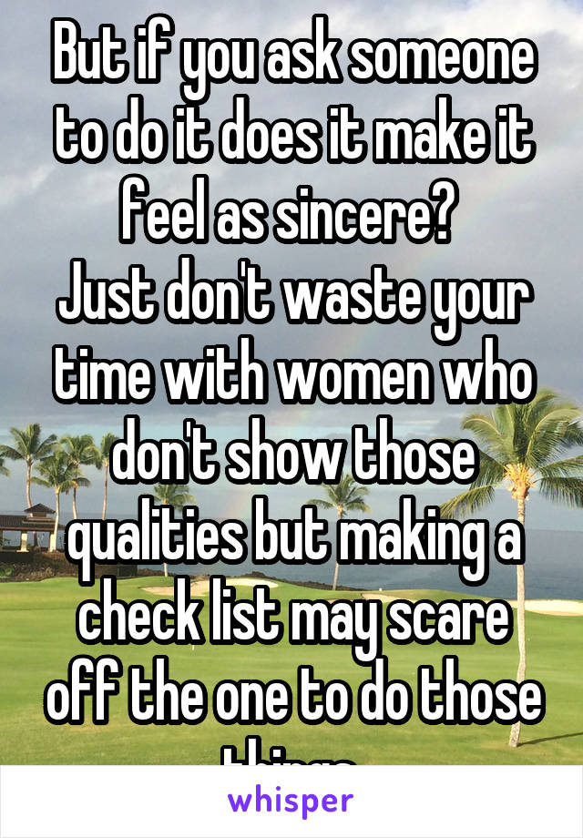 But if you ask someone to do it does it make it feel as sincere? 
Just don't waste your time with women who don't show those qualities but making a check list may scare off the one to do those things.