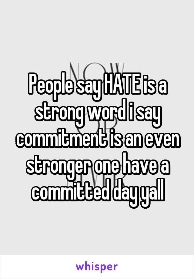 People say HATE is a strong word i say commitment is an even stronger one have a committed day yall