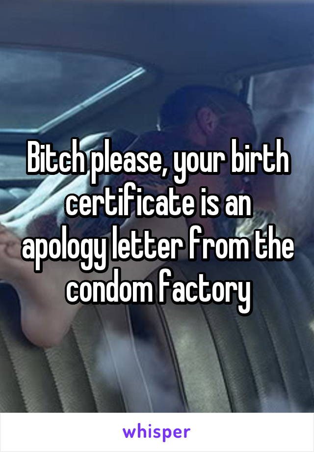 Bitch please, your birth certificate is an apology letter from the condom factory