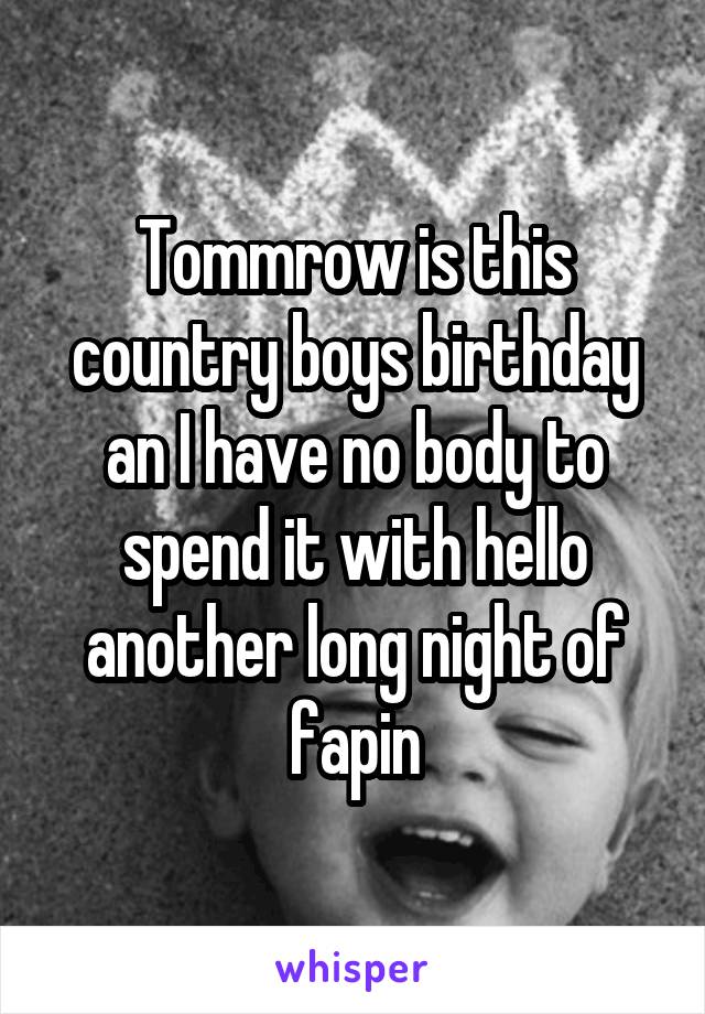 Tommrow is this country boys birthday an I have no body to spend it with hello another long night of fapin