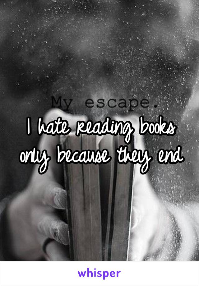 I hate reading books only because they end