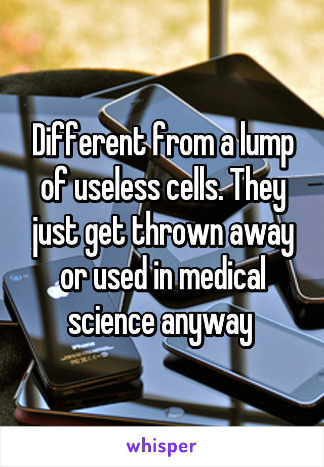 Different from a lump of useless cells. They just get thrown away or used in medical science anyway 