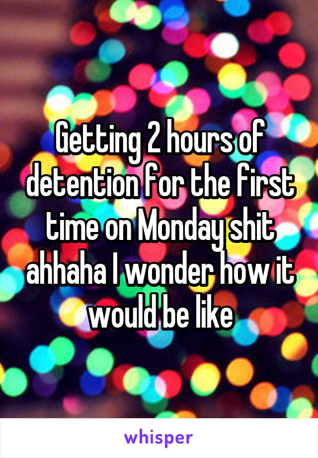 Getting 2 hours of detention for the first time on Monday shit ahhaha I wonder how it would be like