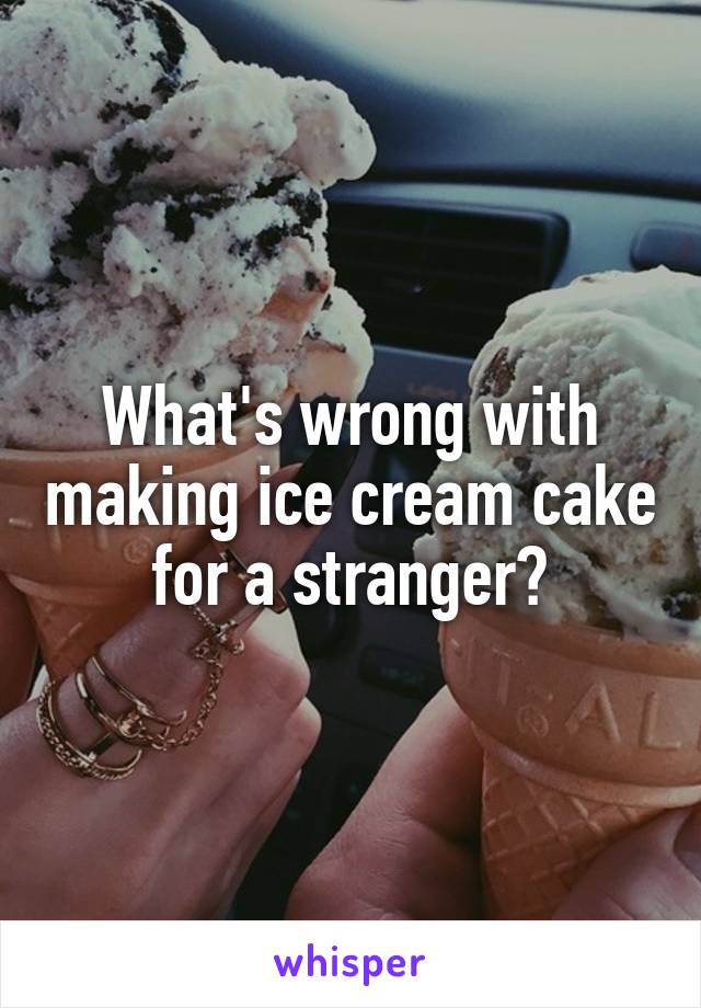 What's wrong with making ice cream cake for a stranger?