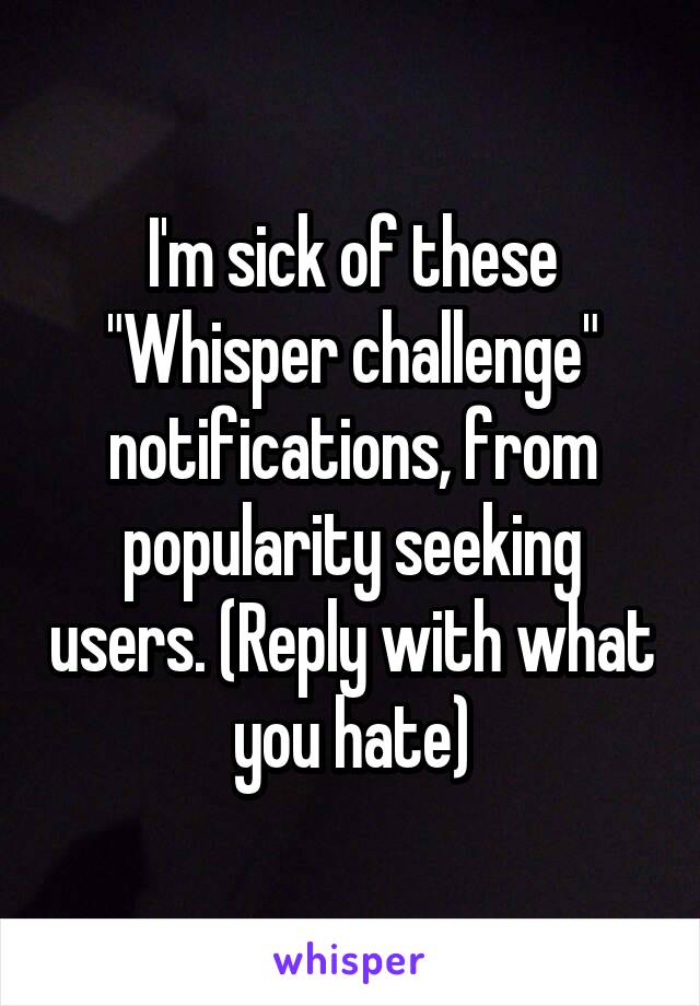 I'm sick of these "Whisper challenge" notifications, from popularity seeking users. (Reply with what you hate)