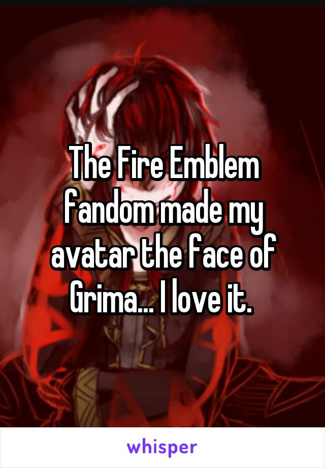 The Fire Emblem fandom made my avatar the face of Grima... I love it. 