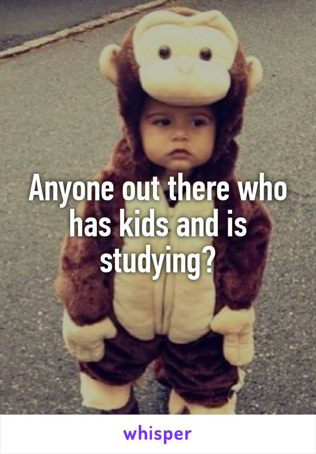 Anyone out there who has kids and is studying?