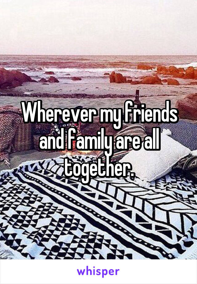 Wherever my friends and family are all together.